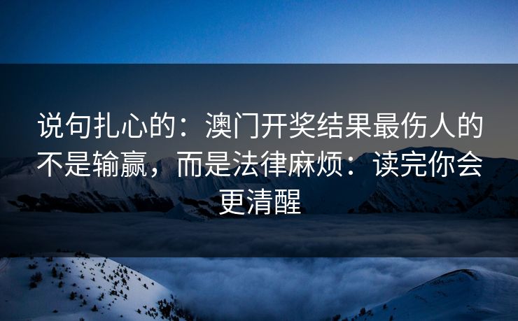 说句扎心的：澳门开奖结果最伤人的不是输赢，而是法律麻烦：读完你会更清醒