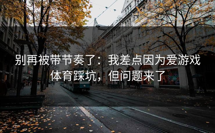 别再被带节奏了:我差点因为爱游戏体育踩坑,但问题来了 别再被带节奏了:我差点因为爱游戏体育踩坑,但问题来了