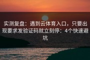 实测复盘：遇到云体育入口，只要出现要求发验证码就立刻停：4个快速避坑
