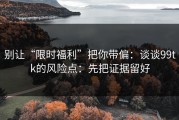 别让“限时福利”把你带偏：谈谈99tk的风险点：先把证据留好