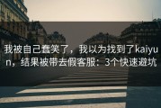 我被自己蠢笑了，我以为找到了kaiyun，结果被带去假客服：3个快速避坑
