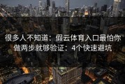 很多人不知道：假云体育入口最怕你做两步就够验证：4个快速避坑