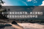 别只盯着爱游戏像不像，真正要看的是客服身份和隐私权限申请