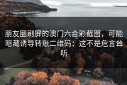 朋友圈刷屏的澳门六合彩截图，可能暗藏诱导转账二维码：这不是危言耸听