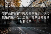华体会体育官网账号异常提示…很可能是钓鱼…怎么自检…最关键的是域名和证书