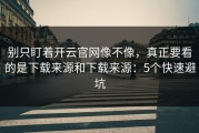 别只盯着开云官网像不像，真正要看的是下载来源和下载来源：5个快速避坑