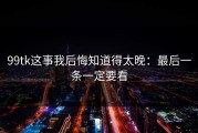 99tk这事我后悔知道得太晚：最后一条一定要看