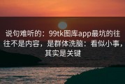 说句难听的：99tk图库app最坑的往往不是内容，是群体洗脑：看似小事，其实是关键