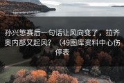 孙兴慜赛后一句话让风向变了，拉齐奥内部又起风？（49图库资料中心伤停表