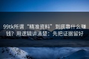 99tk所谓“精准资料”到底靠什么赚钱？用逻辑讲清楚：先把证据留好
