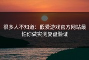 很多人不知道：假爱游戏官方网站最怕你做实测复盘验证