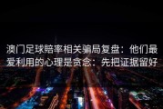 澳门足球賠率相关骗局复盘：他们最爱利用的心理是贪念：先把证据留好