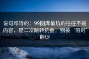 说句难听的：99图库最坑的往往不是内容，是二次跳转钓鱼：别被‘限时’催促