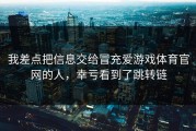 我差点把信息交给冒充爱游戏体育官网的人，幸亏看到了跳转链