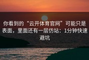 你看到的“云开体育官网”可能只是表面，里面还有一层仿站：1分钟快速避坑