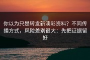 你以为只是转发新澳彩资料？不同传播方式，风险差别很大：先把证据留好