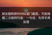 朋友圈刷屏的99tk澳门截图，可能暗藏二次跳转钓鱼：一句话：先停手再处理