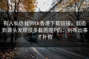 有人私信我99tk香港下载链接，我追到源头发现很多截图是P的：别等出事才补救