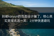 别被kaiyun的页面设计骗了，核心其实是域名这一关：1分钟快速避坑