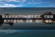 朋友圈刷屏的99tk图库截图，可能暗藏浏览器劫持：别被‘限时’催促