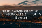被新澳门六合彩内容影响到生活怎么办？自我评估的6个信号：一句话：先停手再处理