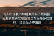 有人私信我99tk精准资料下载链接，我追到源头发现落地页背后是多层跳转：读完你会更清醒