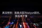 真没想到：我差点因为kaiyun踩坑，我后来才懂