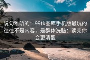 说句难听的：99tk图库手机版最坑的往往不是内容，是群体洗脑：读完你会更清醒