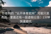 你看到的“云开体育官网”可能只是表面，里面还有一层虚假公告：1分钟快速避坑