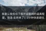 我承认我低估了假开云官网的逼真程度，别急 反转来了：1分钟快速避坑