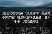 澳门开奖网相关“预测资料”到底算不算诈骗？用法律逻辑讲清楚：看似小事，其实是关键