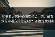 如果家人沉迷99图库相关内容，最有效的沟通方式是这4步：不确定就别点