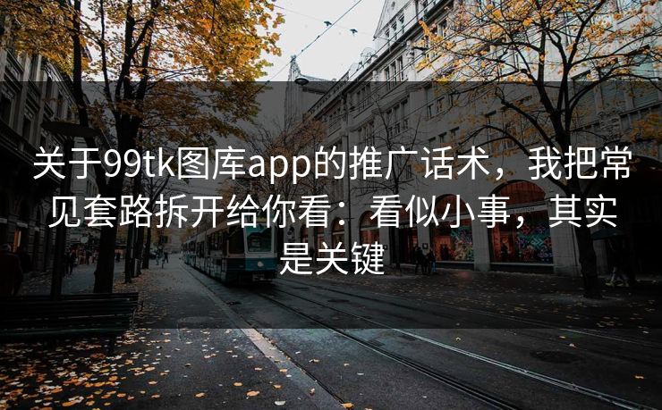 关于99tk图库app的推广话术，我把常见套路拆开给你看：看似小事，其实是关键