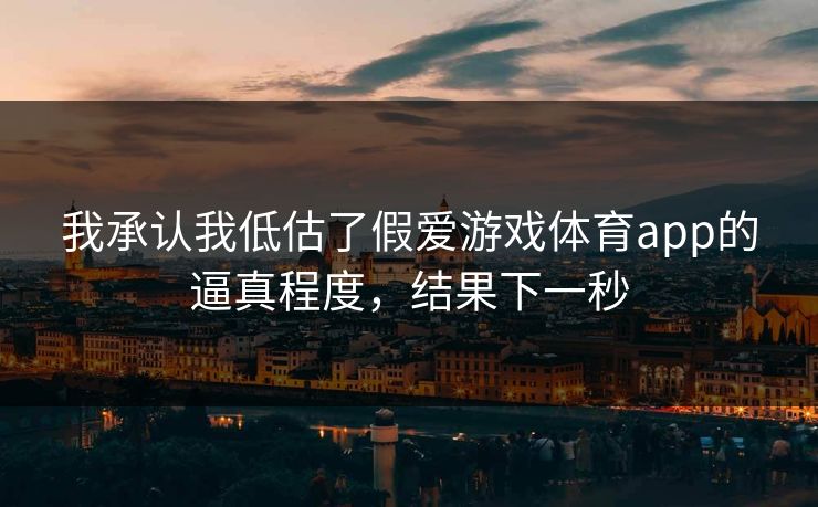 我承认我低估了假爱游戏体育app的逼真程度，结果下一秒
