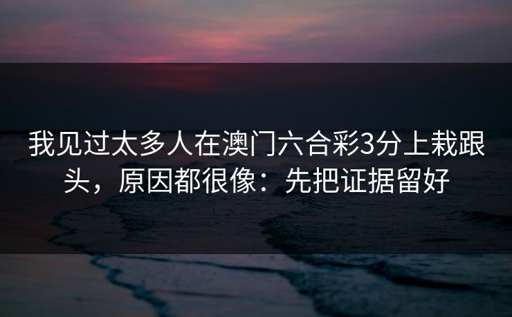 我见过太多人在澳门六合彩3分上栽跟头，原因都很像：先把证据留好