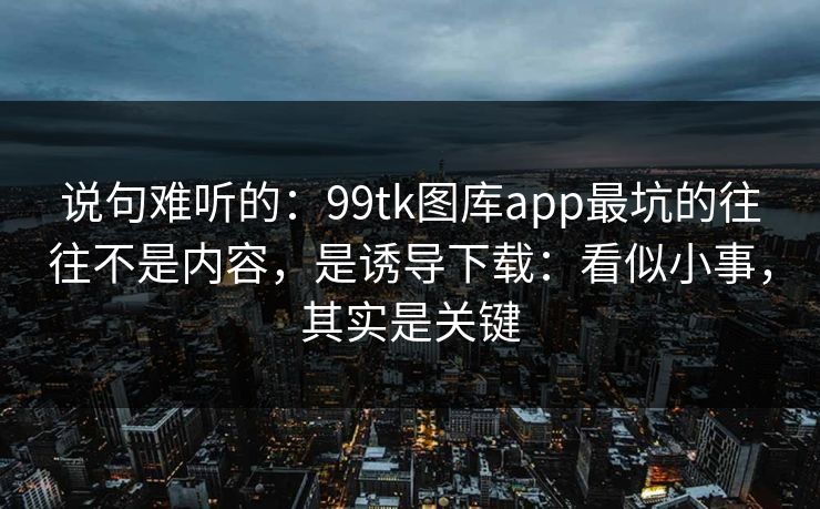 说句难听的:99tk图库app最坑的往往不是内容,是诱导下载:看似小事,其实是关键 说句难听的:99tk图库app最坑的往往不是内容,是诱导下载:看似小事,其实是关键