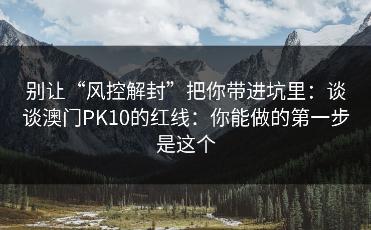 别让“风控解封”把你带进坑里：谈谈澳门PK10的红线：你能做的第一步是这个
