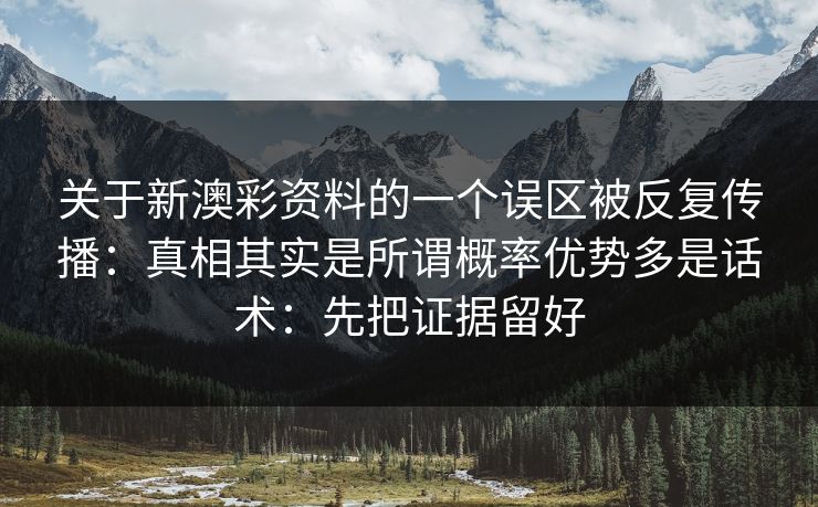 关于新澳彩资料的一个误区被反复传播：真相其实是所谓概率优势多是话术：先把证据留好