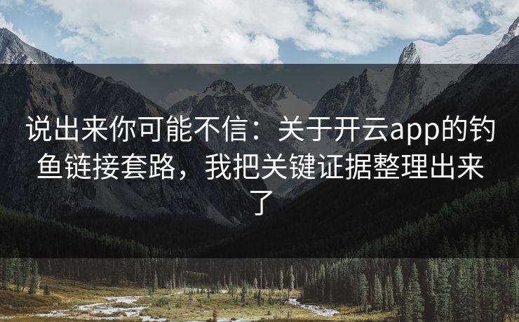 说出来你可能不信：关于开云app的钓鱼链接套路，我把关键证据整理出来了