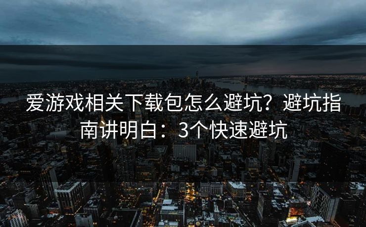 爱游戏相关下载包怎么避坑？避坑指南讲明白：3个快速避坑