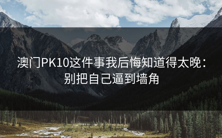 澳门PK10这件事我后悔知道得太晚：别把自己逼到墙角