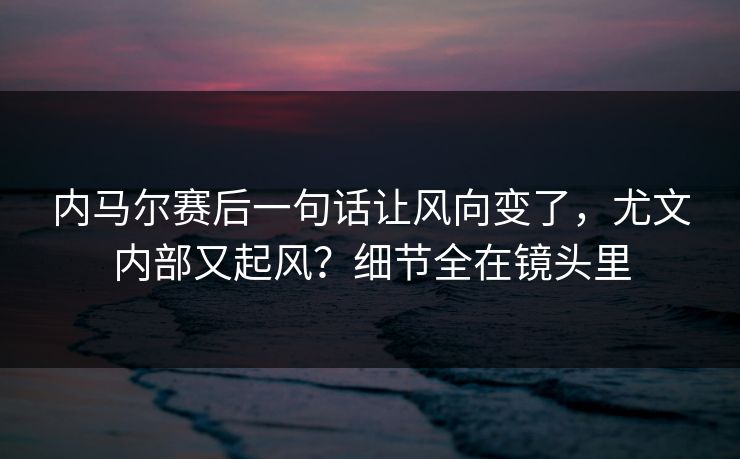 内马尔赛后一句话让风向变了,尤文内部又起风?细节全在镜头里 内马尔赛后一句话让风向变了,尤文内部又起风?细节全在镜头里