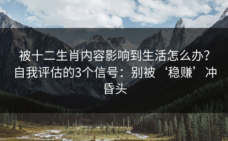 被十二生肖内容影响到生活怎么办？自我评估的3个信号：别被‘稳赚’冲昏头
