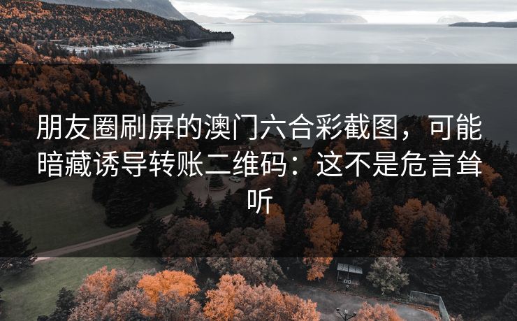 朋友圈刷屏的澳门六合彩截图,可能暗藏诱导转账二维码:这不是危言耸听 朋友圈刷屏的澳门六合彩截图,可能暗藏诱导转账二维码:这不是危言耸听