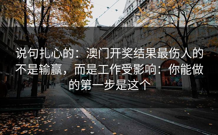 说句扎心的：澳门开奖结果最伤人的不是输赢，而是工作受影响：你能做的第一步是这个