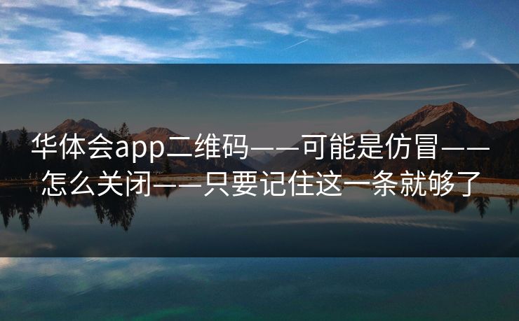 华体会app二维码——可能是仿冒——怎么关闭——只要记住这一条就够了
