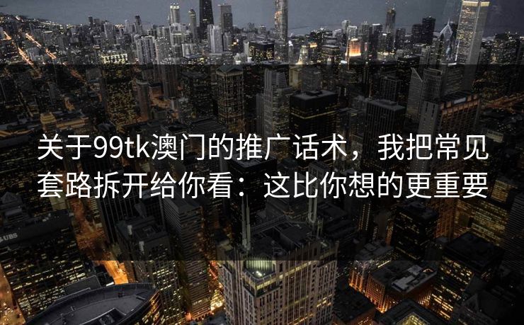 关于99tk澳门的推广话术，我把常见套路拆开给你看：这比你想的更重要