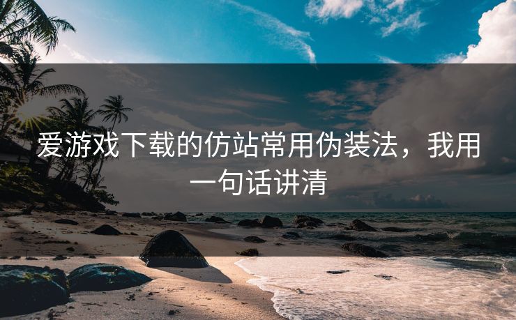 爱游戏下载的仿站常用伪装法，我用一句话讲清