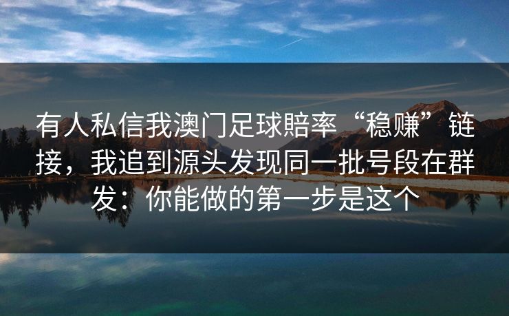 有人私信我澳门足球賠率“稳赚”链接，我追到源头发现同一批号段在群发：你能做的第一步是这个