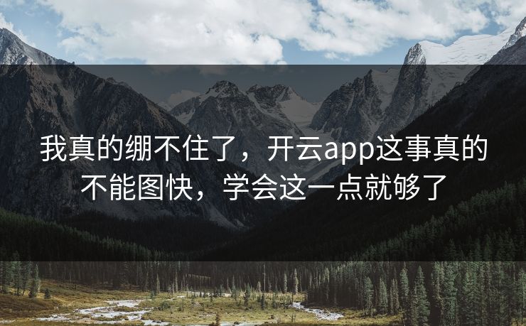 我真的绷不住了,开云app这事真的不能图快,学会这一点就够了 我真的绷不住了,开云app这事真的不能图快,学会这一点就够了